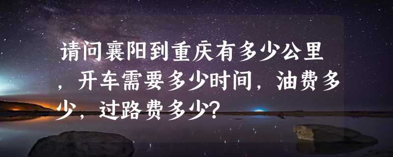 请问襄阳到重庆有多少公里,开车需要多少时间,油费多少,过路费多少?