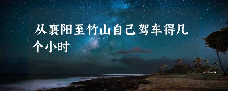 从襄阳至竹山自己驾车得几个小时