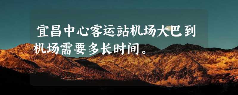 宜昌中心客运站机场大巴到机场需要多长时间。