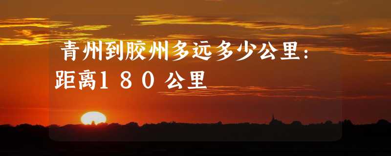 青州到胶州多远多少公里：距离180公里