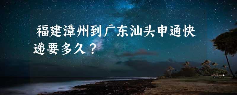 福建漳州到广东汕头申通快递要多久？