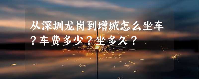 从深圳龙岗到增城怎么坐车？车费多少？坐多久？