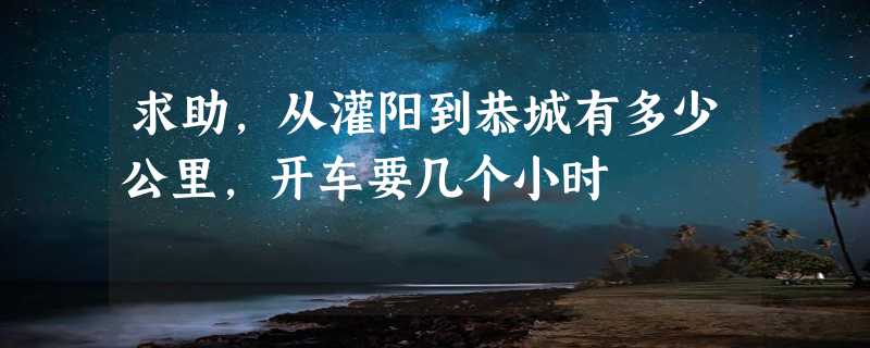 求助，从灌阳到恭城有多少公里，开车要几个小时