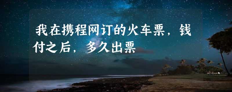 我在携程网订的火车票，钱付之后,多久出票