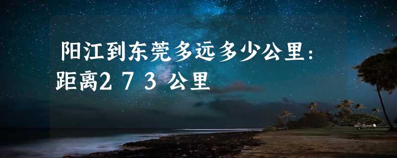 阳江到东莞多远多少公里：距离273公里