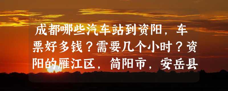 成都哪些汽车站到资阳，车票好多钱？需要几个小时？资阳的雁江区，简阳市，安岳县，乐至县的经济实力排名