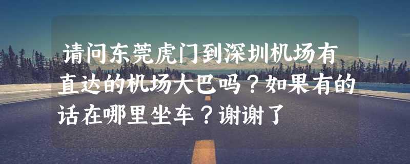 请问东莞虎门到深圳机场有直达的机场大巴吗？如果有的话在哪里坐车？谢谢了