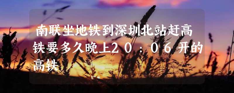 南联坐地铁到深圳北站赶高铁要多久晚上20:06开的高铁