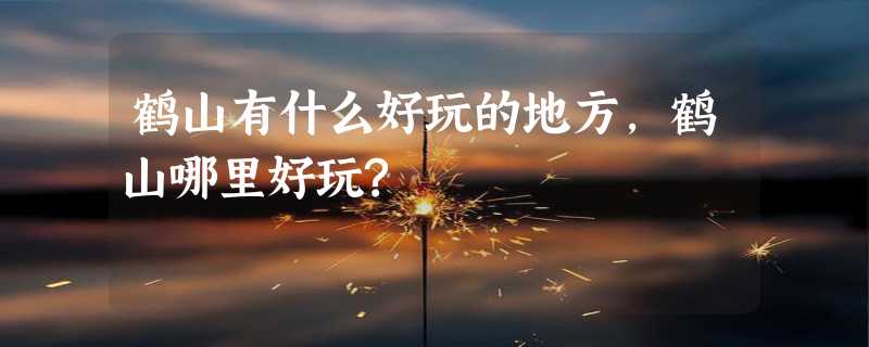 鹤山有什么好玩的地方,鹤山哪里好玩?