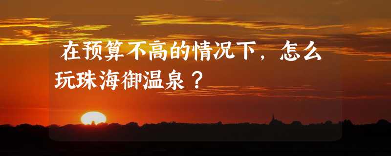 在预算不高的情况下，怎么玩珠海御温泉？