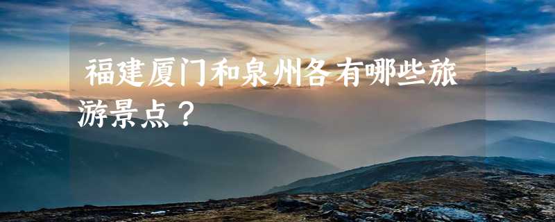 福建厦门和泉州各有哪些旅游景点？