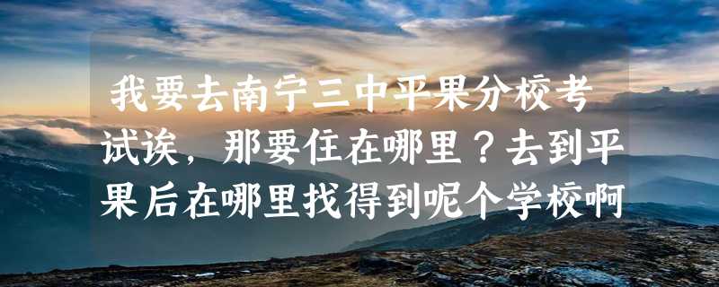 我要去南宁三中平果分校考试诶，那要住在哪里？去到平果后在哪里找得到呢个学校啊？谁帮安排一下啊