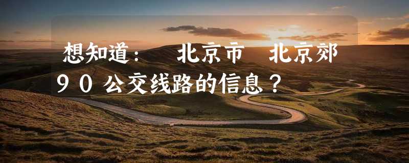 想知道: 北京市 北京郊90公交线路的信息？