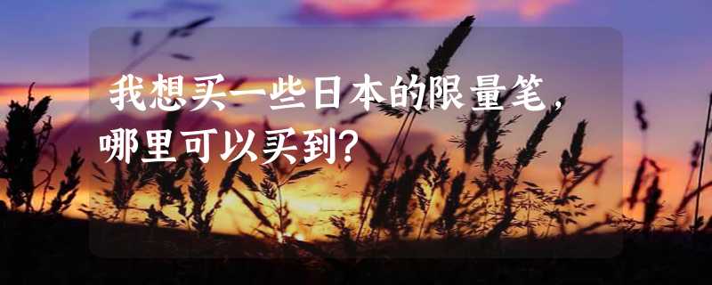 我想买一些日本的限量笔，哪里可以买到?