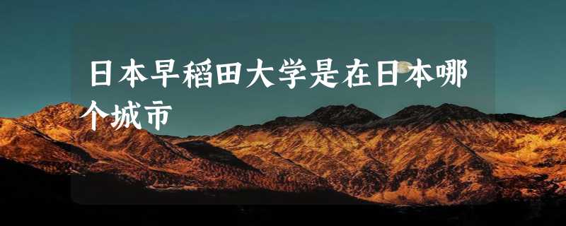 日本早稻田大学是在日本哪个城市