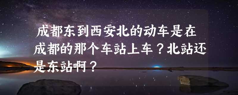 成都东到西安北的动车是在成都的那个车站上车？北站还是东站啊？