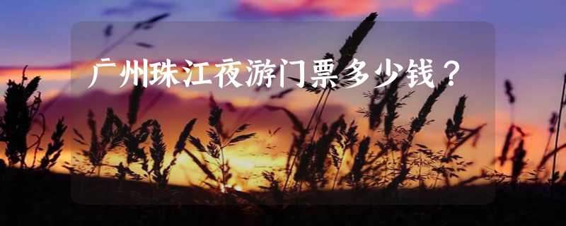 广州珠江夜游门票多少钱？