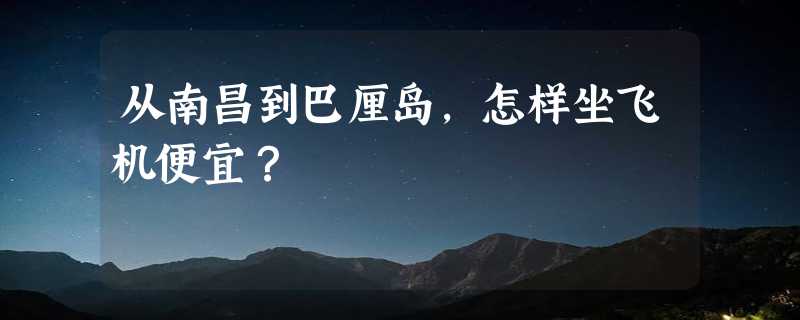 从南昌到巴厘岛，怎样坐飞机便宜？