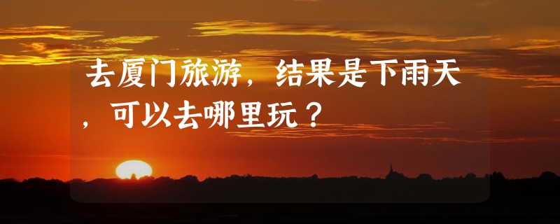 去厦门旅游，结果是下雨天，可以去哪里玩？