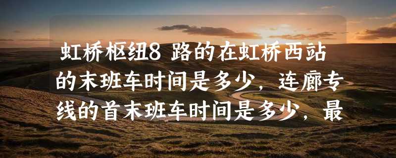 虹桥枢纽8路的在虹桥西站的末班车时间是多少，连廊专线的首末班车时间是多少，最好说的具体点