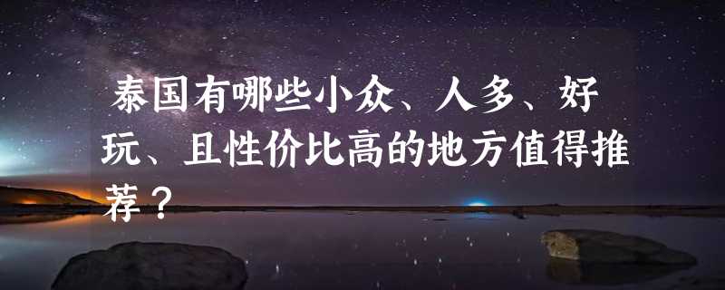 泰国有哪些小众、人多、好玩、且性价比高的地方值得推荐？