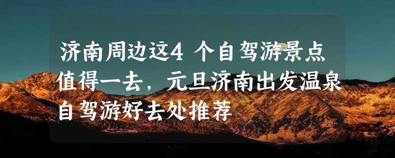 济南周边这4个自驾游景点值得一去，元旦济南出发温泉自驾游好去处推荐