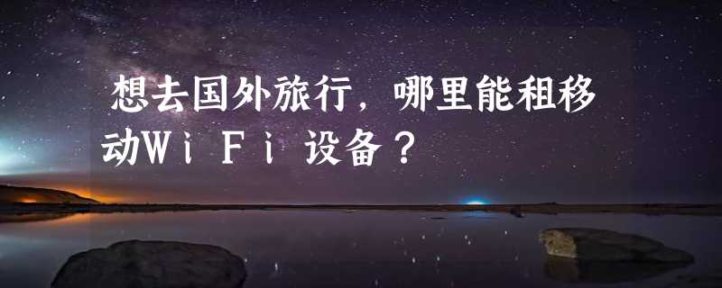 想去国外旅行，哪里能租移动WiFi设备？