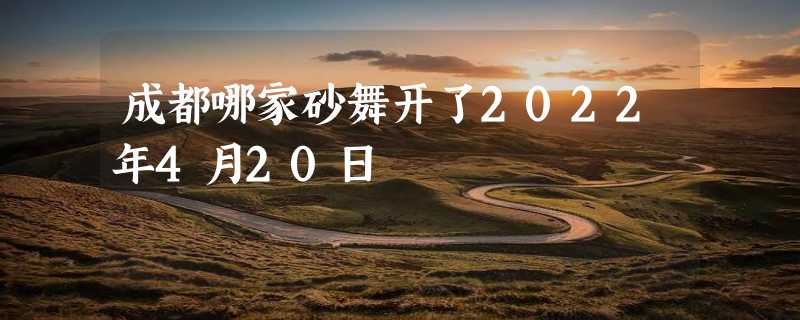 成都哪家砂舞开了2022年4月20日