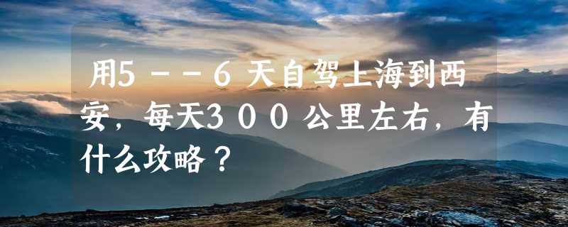 用5--6天自驾上海到西安，每天300公里左右，有什么攻略？