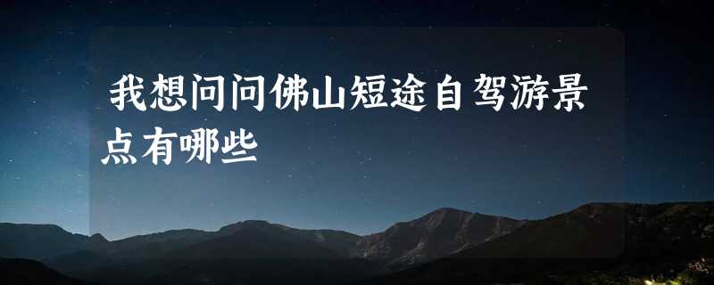 我想问问佛山短途自驾游景点有哪些