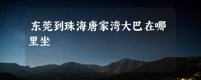 东莞到珠海唐家湾大巴在哪里坐