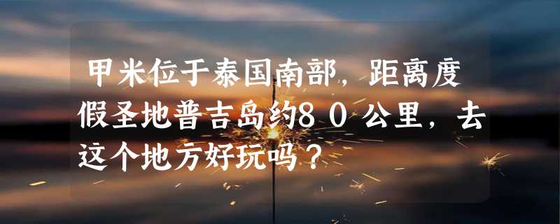 甲米位于泰国南部，距离度假圣地普吉岛约80公里，去这个地方好玩吗？