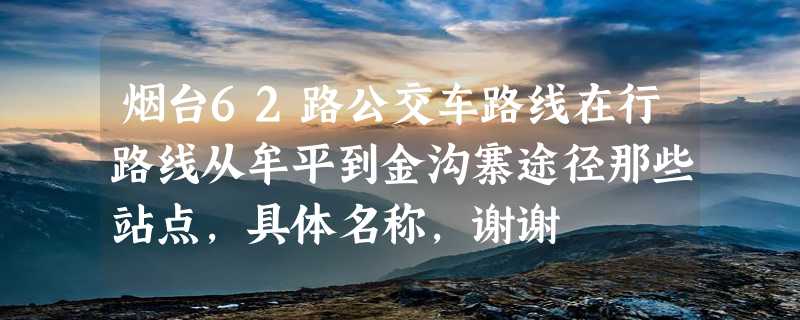 烟台62路公交车路线在行路线从牟平到金沟寨途径那些站点，具体名称，谢谢