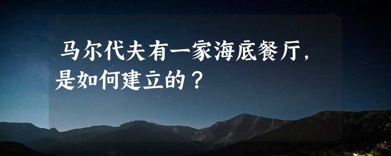 马尔代夫有一家海底餐厅，是如何建立的？