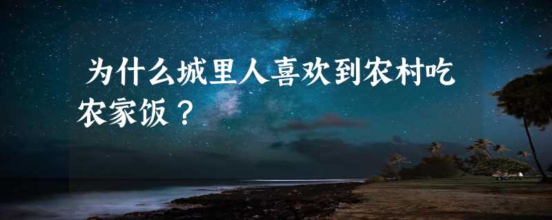 为什么城里人喜欢到农村吃农家饭？