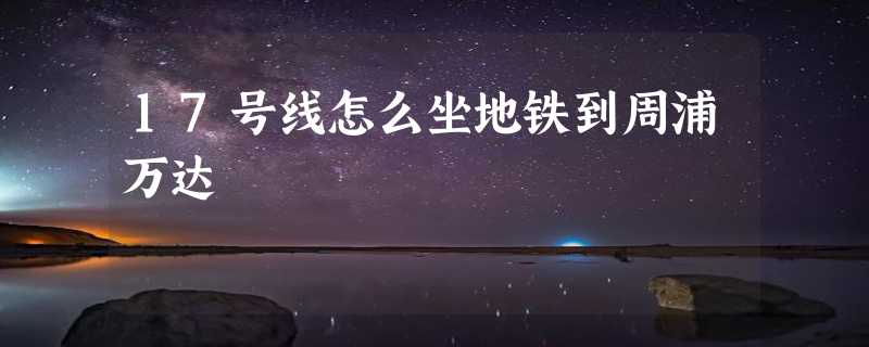 17号线怎么坐地铁到周浦万达