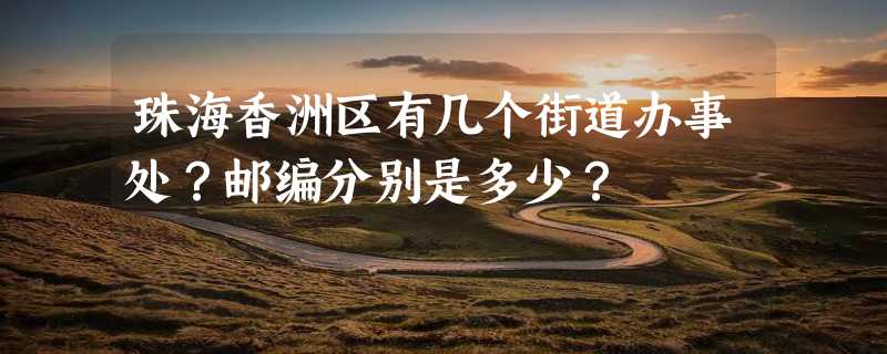 珠海香洲区有几个街道办事处？邮编分别是多少？