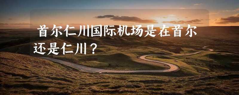 首尔仁川国际机场是在首尔还是仁川？