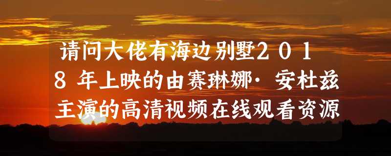 请问大佬有海边别墅2018年上映的由赛琳娜·安杜兹主演的高清视频在线观看资源吗