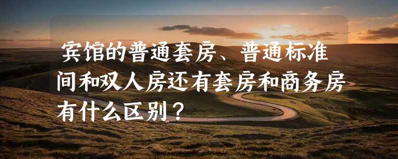 宾馆的普通套房、普通标准间和双人房还有套房和商务房有什么区别？