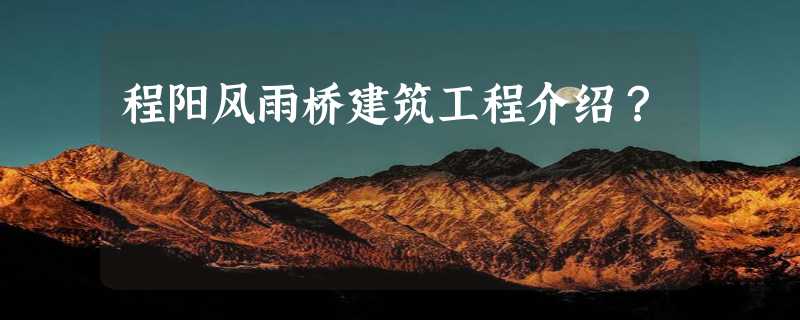 程阳风雨桥建筑工程介绍？