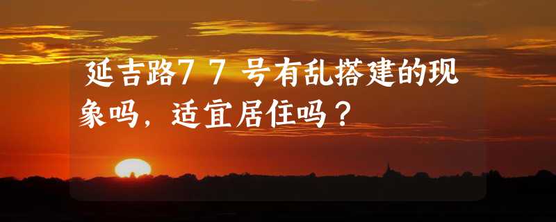 延吉路77号有乱搭建的现象吗，适宜居住吗？