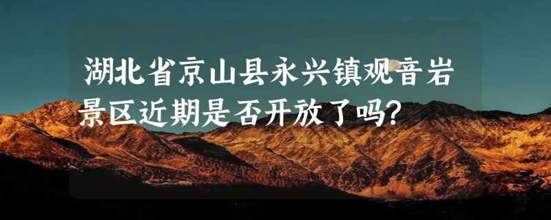 湖北省京山县永兴镇观音岩景区近期是否开放了吗?