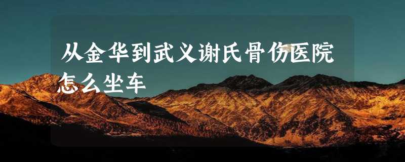 从金华到武义谢氏骨伤医院怎么坐车