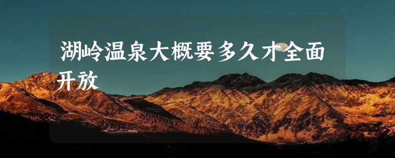 湖岭温泉大概要多久才全面开放