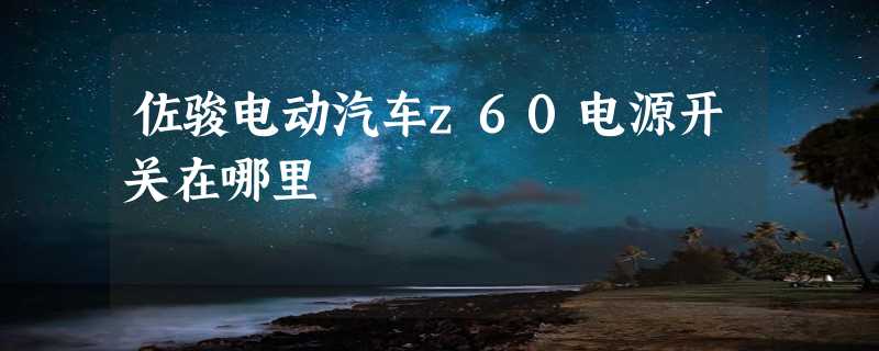 佐骏电动汽车z60电源开关在哪里