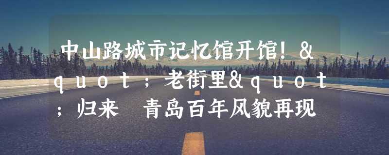 中山路城市记忆馆开馆！"老街里"归来 青岛百年风貌再现