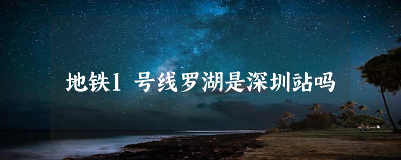 地铁1号线罗湖是深圳站吗