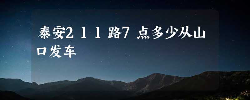 泰安211路7点多少从山口发车