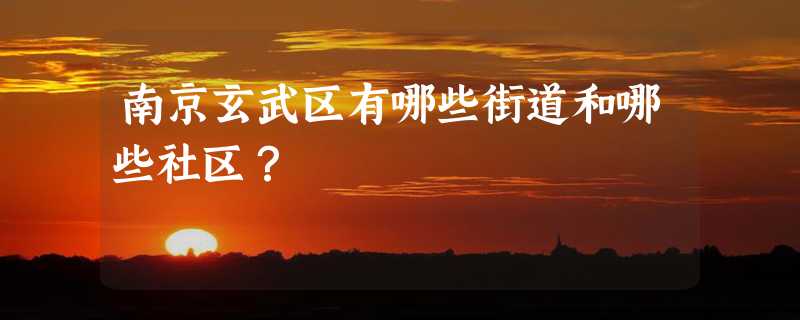 南京玄武区有哪些街道和哪些社区？